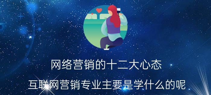 网络营销的十二大心态 互联网营销专业主要是学什么的呢？